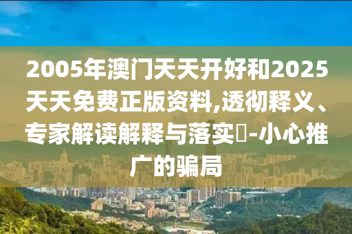 2005年澳門天天開好和2025天天免費正版資料,透徹釋義、專家解讀解釋與落實?-小心推廣的騙局