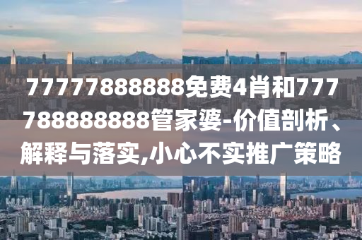 77777888888免費4肖和777788888888管家婆-價值剖析、解釋與落實,小心不實推廣策略