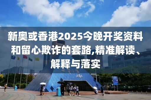 新奧或香港2025今晚開獎資料和留心欺詐的套路,精準解讀、解釋與落實