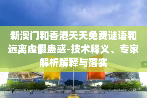 新澳門和香港天天免費謎語和遠離虛假蠱惑-技術釋義、專家解析解釋與落實