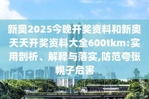 新奧2025今晚開獎資料和新奧天天開獎資料大全600tkm:實用剖析、解釋與落實,防范夸張幌子危害