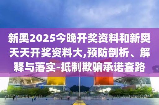 新奧2025今晚開獎資料和新奧天天開獎資料大,預防剖析、解釋與落實-抵制欺騙承諾套路