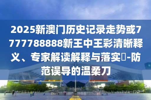 2025新澳門歷史記錄走勢或7777788888新王中王彩清晰釋義、專家解讀解釋與落實(shí)?-防范誤導(dǎo)的溫柔刀