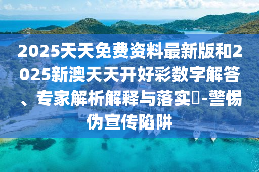2025天天免費資料最新版和2025新澳天天開好彩數(shù)字解答、專家解析解釋與落實?-警惕偽宣傳陷阱