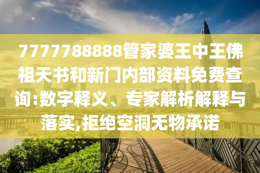 7777788888管家婆王中王佛祖天書和新門內部資料免費查詢:數字釋義、專家解析解釋與落實,拒絕空洞無物承諾