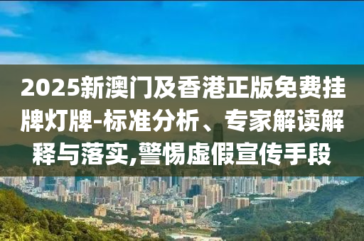 2025新澳門及香港正版免費掛牌燈牌-標準分析、專家解讀解釋與落實,警惕虛假宣傳手段