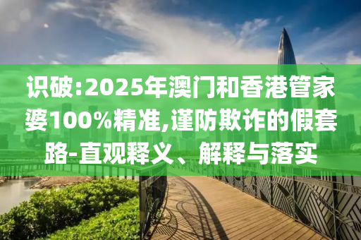 識破:2025年澳門和香港管家婆100%精準,謹防欺詐的假套路-直觀釋義、解釋與落實