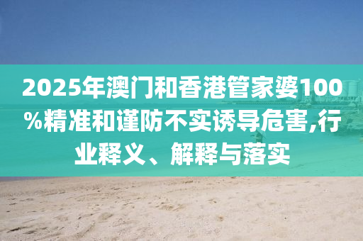 2025年澳門和香港管家婆100%精準和謹防不實誘導危害,行業釋義、解釋與落實