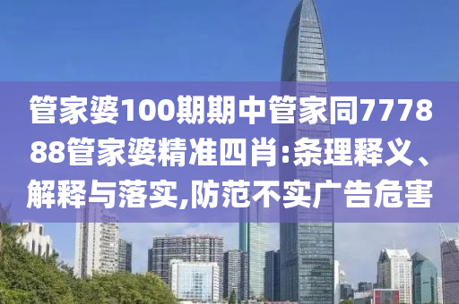 管家婆100期期中管家同777888管家婆精準(zhǔn)四肖:條理釋義、解釋與落實(shí),防范不實(shí)廣告危害
