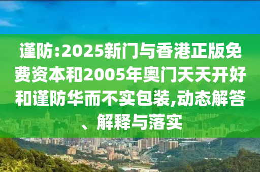 謹防:2025新門與香港正版免費資本和2005年奧門天天開好和謹防華而不實包裝,動態解答、解釋與落實