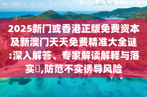 2025新門或香港正版免費資本及新澳門天天免費精準大全謎:深入解答、專家解讀解釋與落實?,防范不實誘導風險