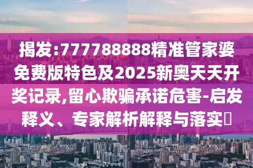揭發:777788888精準管家婆免費版特色及2025新奧天天開獎記錄,留心欺騙承諾危害-啟發釋義、專家解析解釋與落實?