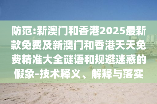 防范:新澳門和香港2025最新款免費及新澳門和香港天天免費精準大全謎語和規避迷惑的假象-技術釋義、解釋與落實