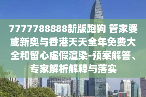 7777788888新版跑狗 管家婆或新奧與香港天天全年免費大全和留心虛假渲染-預(yù)案解答、專家解析解釋與落實