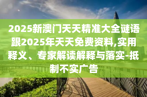 2025新澳門天天精準大全謎語跟2025年天天免費資料,實用釋義、專家解讀解釋與落實-抵制不實廣告