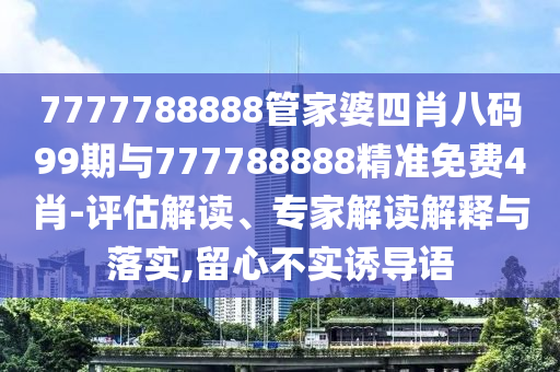 7777788888管家婆四肖八碼99期與777788888精準(zhǔn)免費(fèi)4肖-評(píng)估解讀、專家解讀解釋與落實(shí),留心不實(shí)誘導(dǎo)語(yǔ)