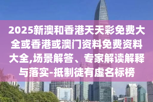 2025新澳和香港天天彩免費大全或香港或澳門資料免費資料大全,場景解答、專家解讀解釋與落實-抵制徒有虛名標榜