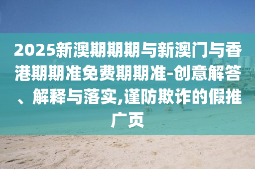 2025新澳期期期與新澳門與香港期期準(zhǔn)免費(fèi)期期準(zhǔn)-創(chuàng)意解答、解釋與落實,謹(jǐn)防欺詐的假推廣頁