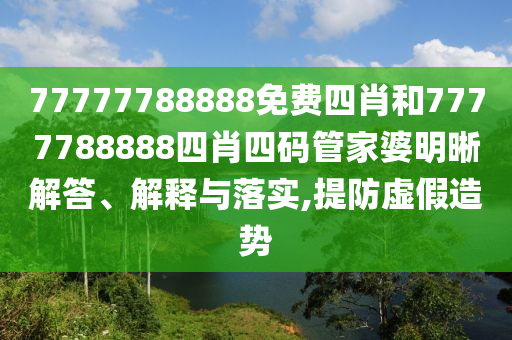 77777788888免費(fèi)四肖和7777788888四肖四碼管家婆明晰解答、解釋與落實(shí),提防虛假造勢(shì)