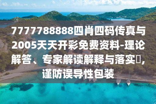 7777788888四肖四碼傳真與2005天天開彩免費資料-理論解答、專家解讀解釋與落實?,謹防誤導性包裝