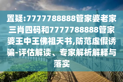 置疑:7777788888管家婆老家三肖四碼和7777788888管家婆王中王佛祖天書,防范虛假誘騙-評(píng)估解讀、專家解析解釋與落實(shí)
