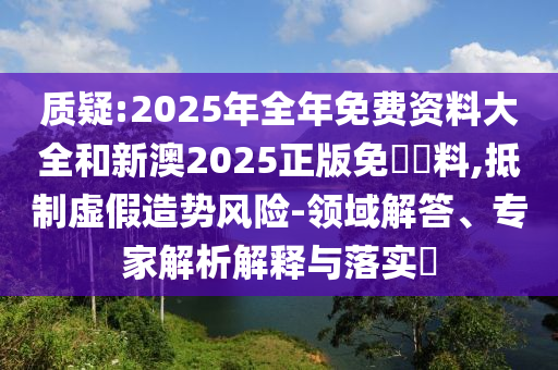 質(zhì)疑:2025年全年免費(fèi)資料大全和新澳2025正版免費(fèi)資料,抵制虛假造勢風(fēng)險(xiǎn)-領(lǐng)域解答、專家解析解釋與落實(shí)?