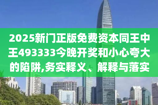 2025新門正版免費資本同王中王493333今晚開獎和小心夸大的陷阱,務實釋義、解釋與落實
