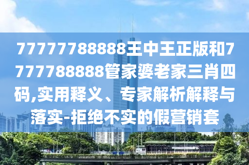 77777788888王中王正版和7777788888管家婆老家三肖四碼,實用釋義、專家解析解釋與落實-拒絕不實的假營銷套