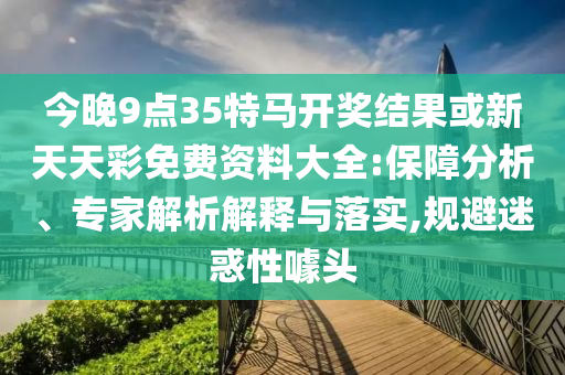 今晚9點35特馬開獎結果或新天天彩免費資料大全:保障分析、專家解析解釋與落實,規避迷惑性噱頭