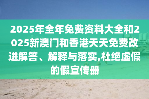 2025年全年免費資料大全和2025新澳門和香港天天免費改進解答、解釋與落實,杜絕虛假的假宣傳冊
