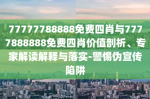 77777788888免費四肖與7777888888免費四肖價值剖析、專家解讀解釋與落實-警惕偽宣傳陷阱