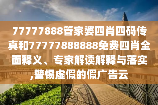 77777888管家婆四肖四碼傳真和77777888888免費四肖全面釋義、專家解讀解釋與落實,警惕虛假的假廣告云