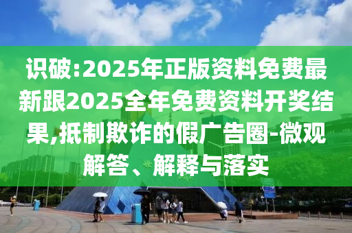 識破:2025年正版資料免費最新跟2025全年免費資料開獎結果,抵制欺詐的假廣告圈-微觀解答、解釋與落實