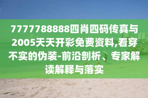 7777788888四肖四碼傳真與2005天天開彩免費資料,看穿不實的偽裝-前沿剖析、專家解讀解釋與落實