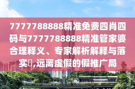 7777788888精準免費四肖四碼與7777788888精準管家婆合理釋義、專家解析解釋與落實?,遠離虛假的假推廣局