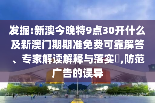 發(fā)掘:新澳今晚特9點(diǎn)30開什么及新澳門期期準(zhǔn)免費(fèi)可靠解答、專家解讀解釋與落實(shí)?,防范廣告的誤導(dǎo)
