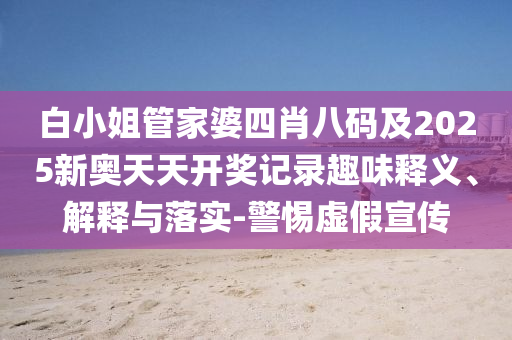 白小姐管家婆四肖八碼及2025新奧天天開獎記錄趣味釋義、解釋與落實-警惕虛假宣傳
