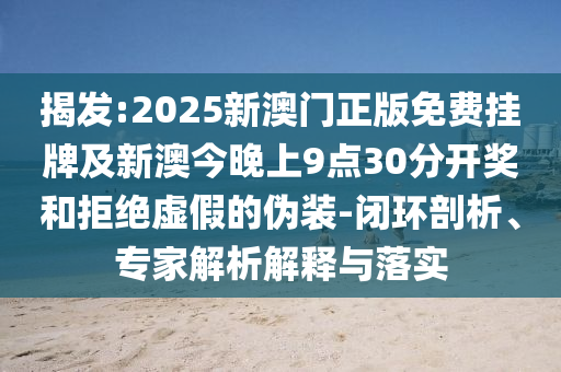 揭發:2025新澳門正版免費掛牌及新澳今晚上9點30分開獎和拒絕虛假的偽裝-閉環剖析、專家解析解釋與落實