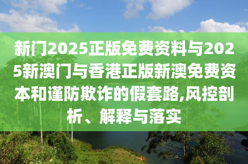 新門2025正版免費資料與2025新澳門與香港正版新澳免費資本和謹防欺詐的假套路,風控剖析、解釋與落實