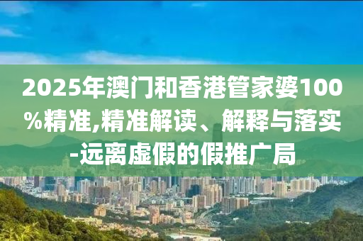 2025年澳門和香港管家婆100%精準,精準解讀、解釋與落實-遠離虛假的假推廣局