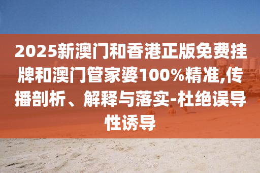 2025新澳門和香港正版免費(fèi)掛牌和澳門管家婆100%精準(zhǔn),傳播剖析、解釋與落實(shí)-杜絕誤導(dǎo)性誘導(dǎo)