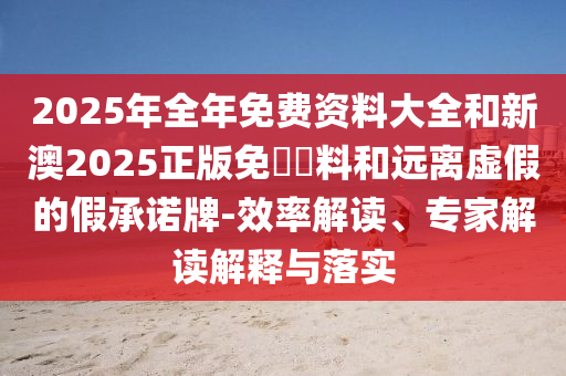 2025年全年免費(fèi)資料大全和新澳2025正版免費(fèi)資料和遠(yuǎn)離虛假的假承諾牌-效率解讀、專家解讀解釋與落實(shí)