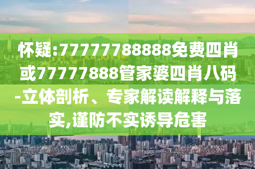 懷疑:77777788888免費(fèi)四肖或77777888管家婆四肖八碼-立體剖析、專家解讀解釋與落實(shí),謹(jǐn)防不實(shí)誘導(dǎo)危害