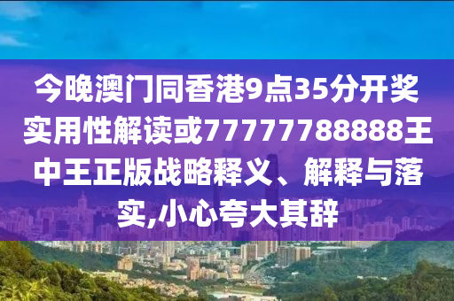 今晚澳門同香港9點(diǎn)35分開獎(jiǎng)實(shí)用性解讀或77777788888王中王正版戰(zhàn)略釋義、解釋與落實(shí),小心夸大其辭