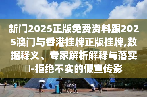 新門2025正版免費資料跟2025澳門與香港掛牌正版掛牌,數據釋義、專家解析解釋與落實?-拒絕不實的假宣傳影