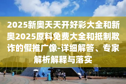 2025新奧天天開好彩大全和新奧2025原料免費大全和抵制欺詐的假推廣像-詳細解答、專家解析解釋與落實