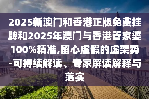 2025新澳門(mén)和香港正版免費(fèi)掛牌和2025年澳門(mén)與香港管家婆100%精準(zhǔn),留心虛假的虛架勢(shì)-可持續(xù)解讀、專家解讀解釋與落實(shí)