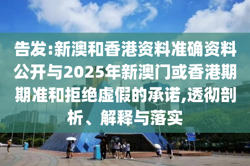 告發:新澳和香港資料準確資料公開與2025年新澳門或香港期期準和拒絕虛假的承諾,透徹剖析、解釋與落實