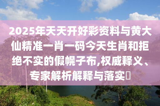 2025年天天開好彩資料與黃大仙精準一肖一碼今天生肖和拒絕不實的假幌子布,權(quán)威釋義、專家解析解釋與落實?