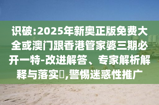 識破:2025年新奧正版免費大全或澳門跟香港管家婆三期必開一特-改進(jìn)解答、專家解析解釋與落實?,警惕迷惑性推廣
